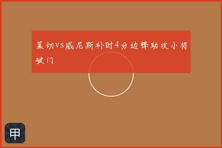 莱切vs威尼斯补时4分边锋助攻小将破门